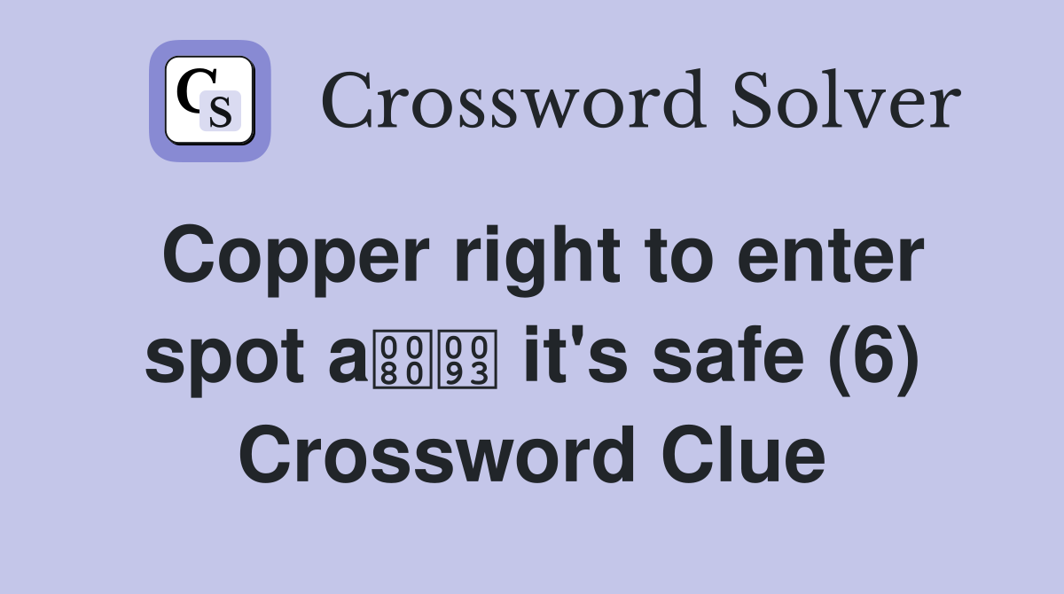 Copper right to enter spot a it's safe (6) Crossword Clue