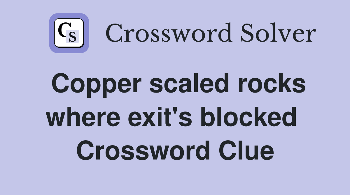 Copper scaled rocks where exit's blocked  Crossword Clue
