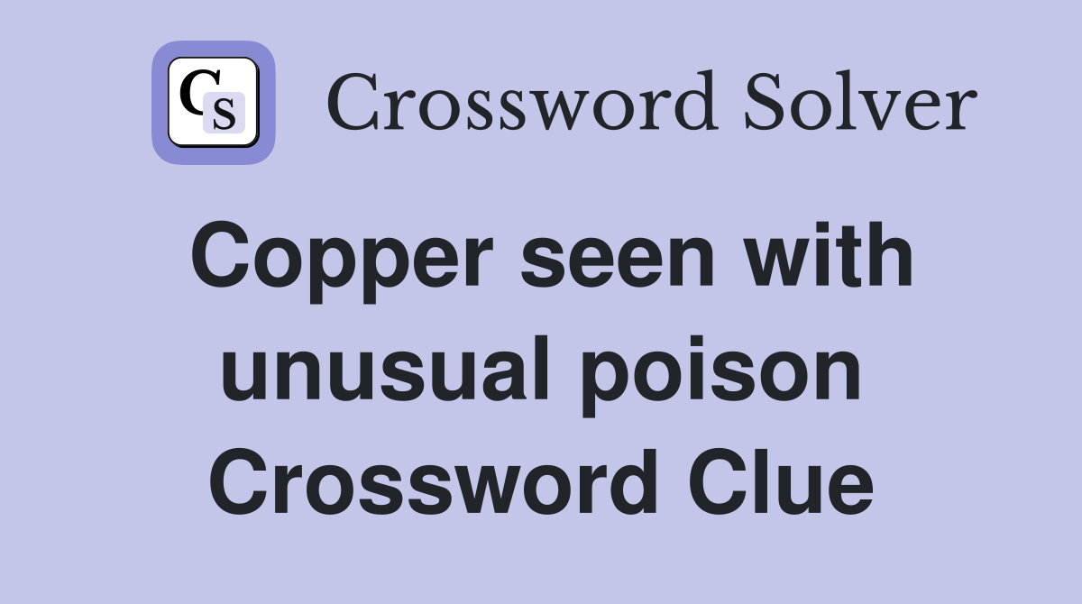 Copper seen with unusual poison Crossword Clue