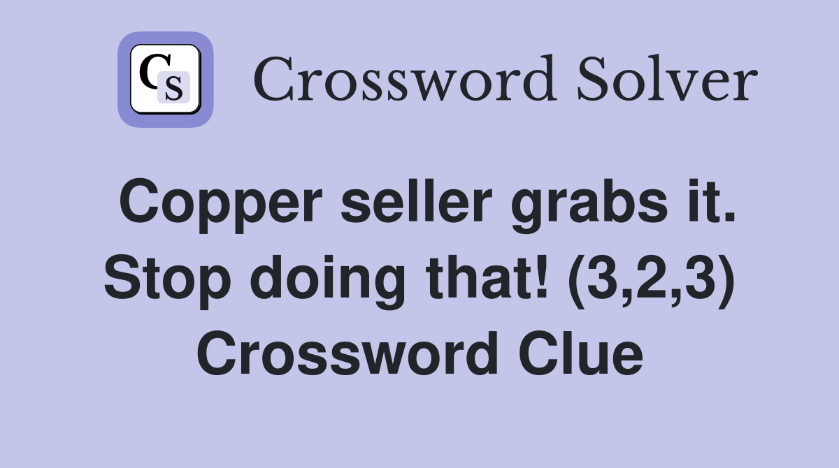 Copper seller grabs it. Stop doing that! (3,2,3) Crossword Clue