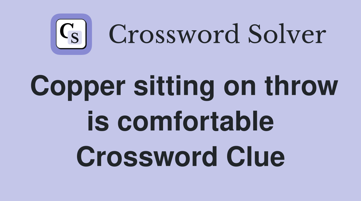 Copper sitting on throw is comfortable Crossword Clue
