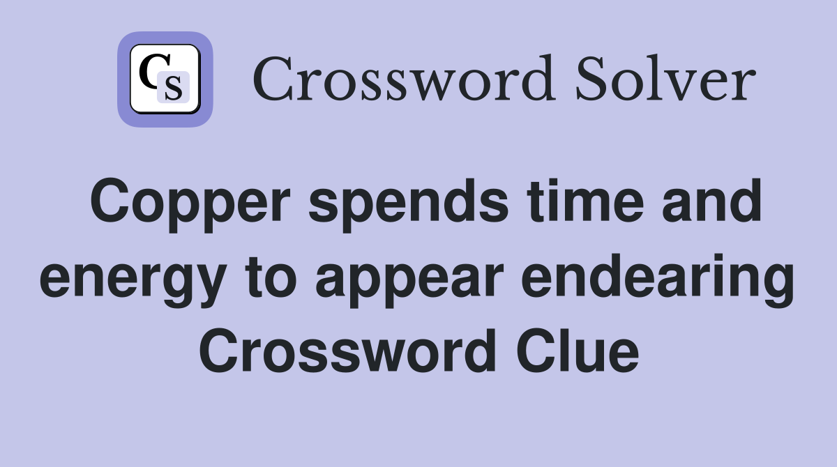 Copper spends time and energy to appear endearing Crossword Clue