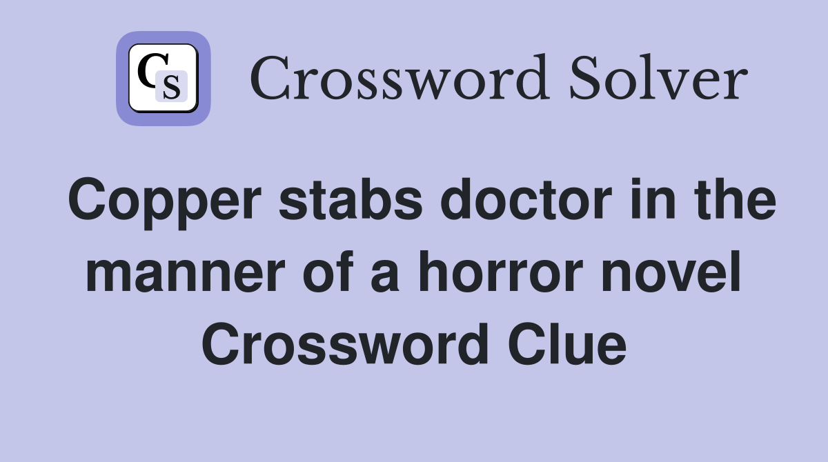 Copper stabs doctor in the manner of a horror novel Crossword Clue