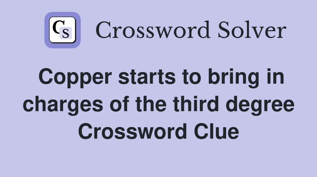 Copper starts to bring in charges of the third degree Crossword Clue