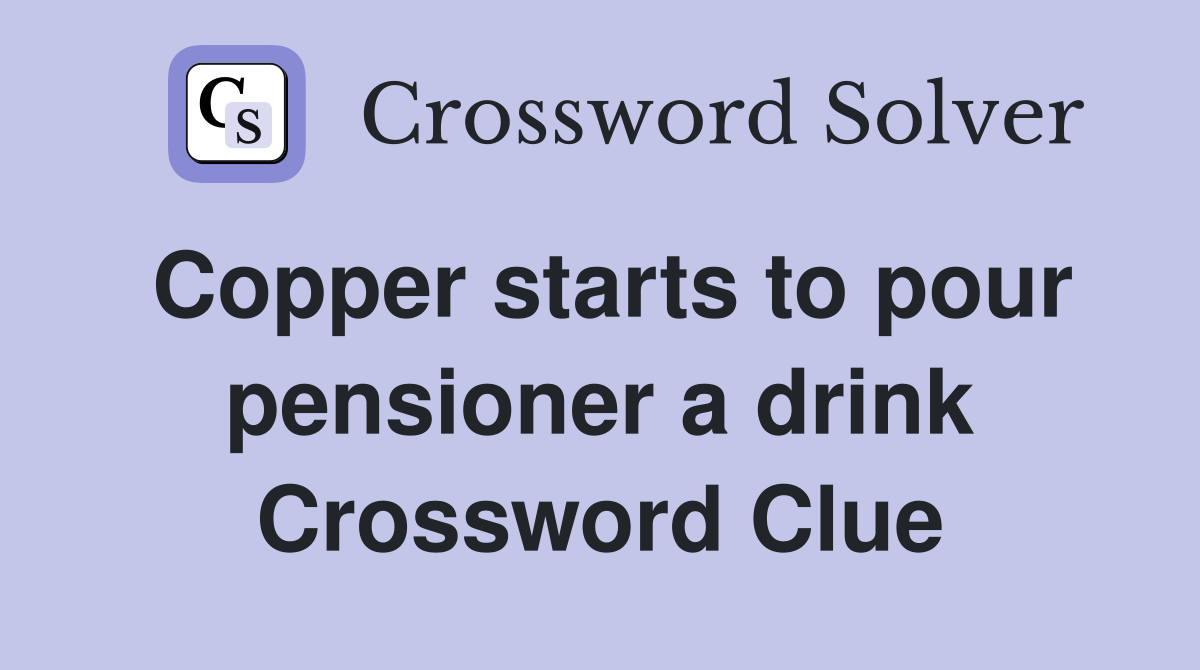 Copper starts to pour pensioner a drink Crossword Clue