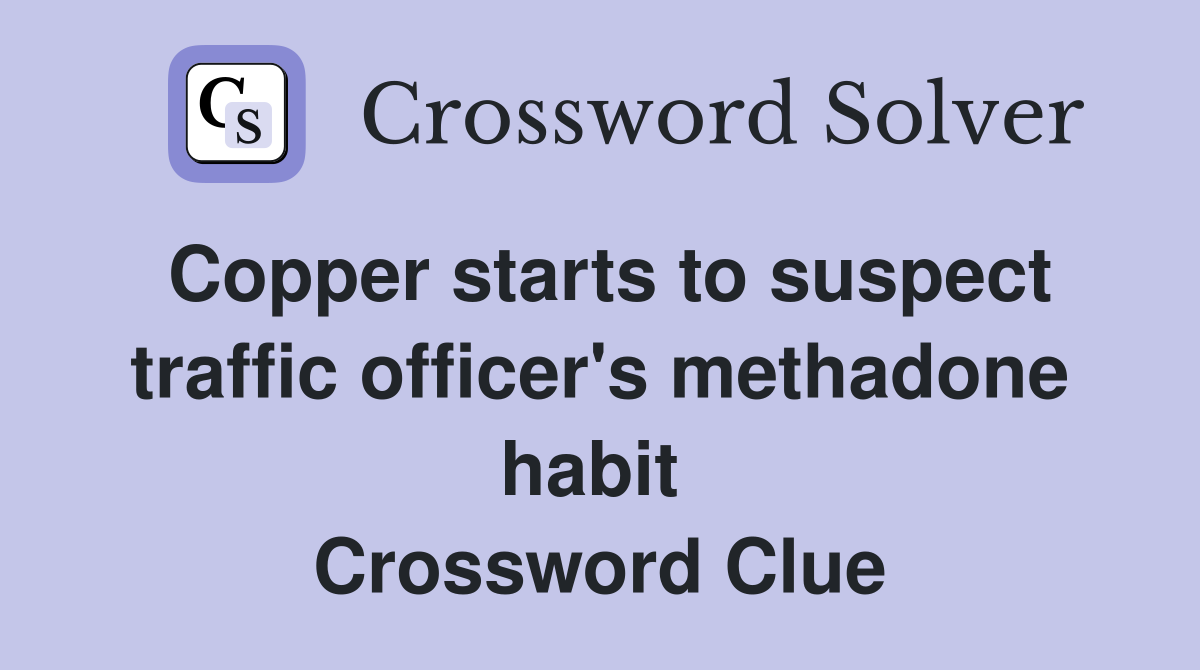 Copper starts to suspect traffic officer's methadone habit  Crossword Clue