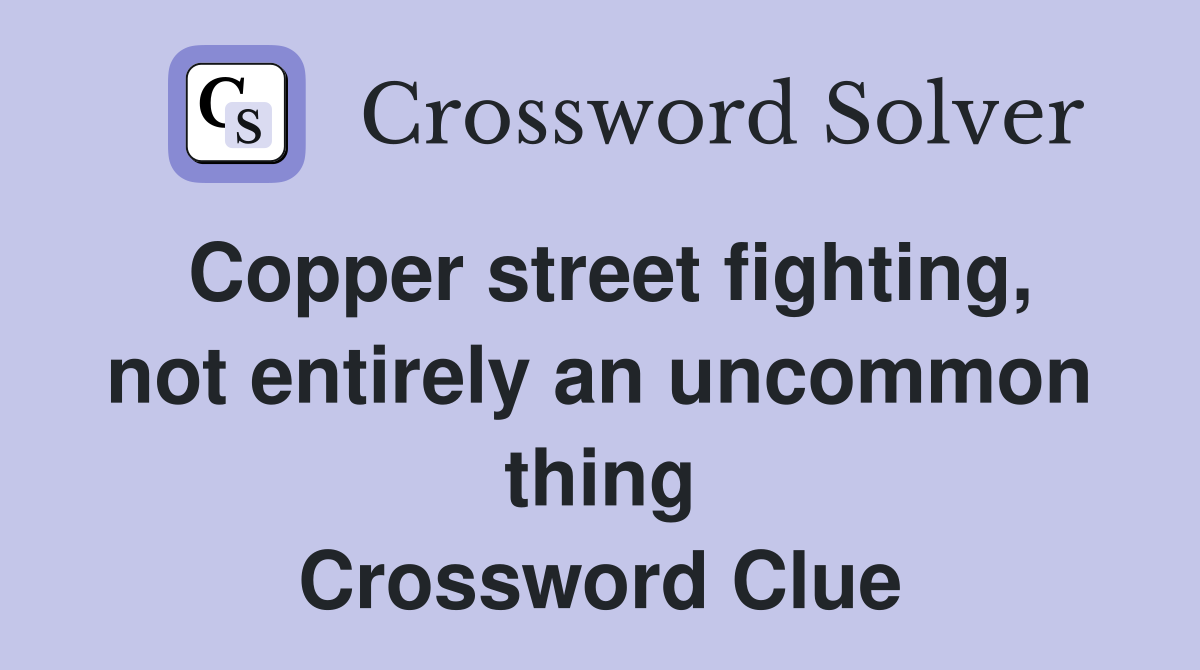 Copper street fighting, not entirely an uncommon thing Crossword Clue