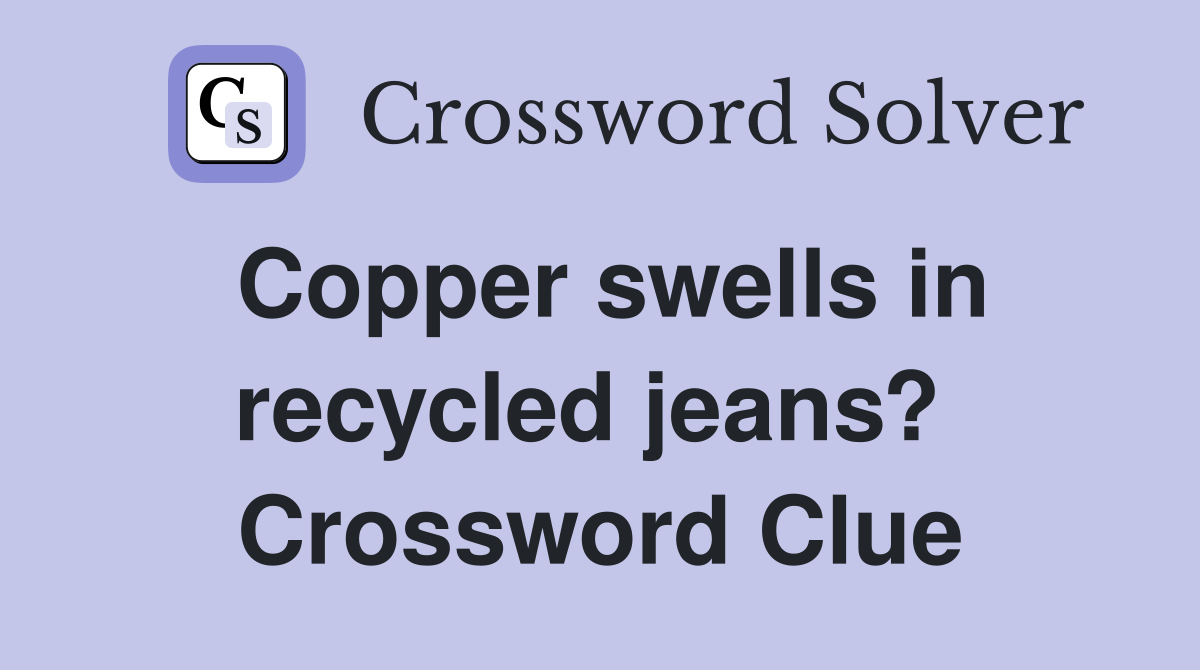 Copper swells in recycled jeans?  Crossword Clue