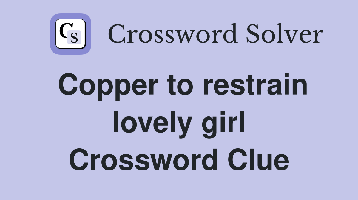Copper to restrain lovely girl Crossword Clue