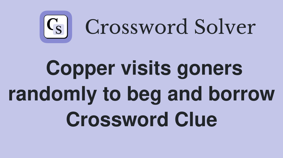 Copper visits goners randomly to beg and borrow Crossword Clue
