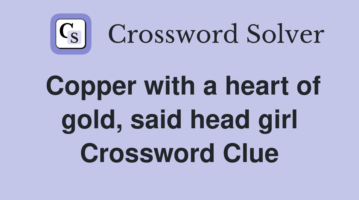 Copper with a heart of gold, said head girl Crossword Clue