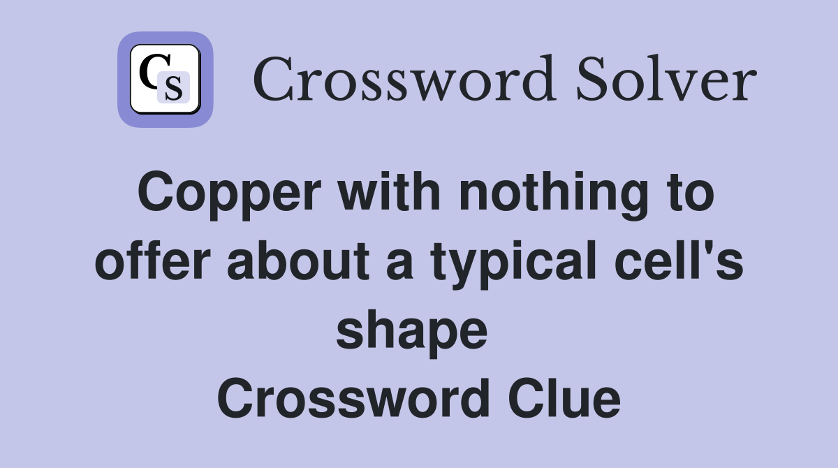 Copper with nothing to offer about a typical cell's shape  Crossword Clue