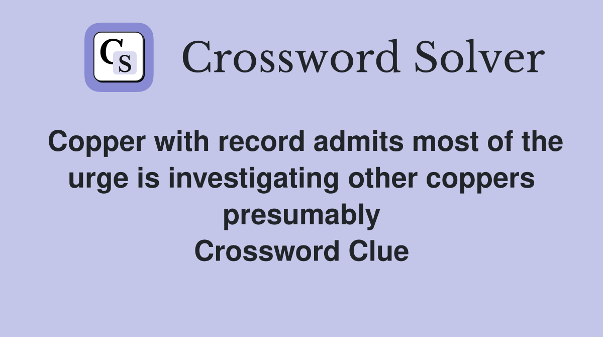 Copper with record admits most of the urge is investigating other coppers presumably Crossword Clue