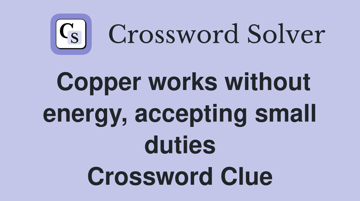 Copper works without energy, accepting small duties Crossword Clue