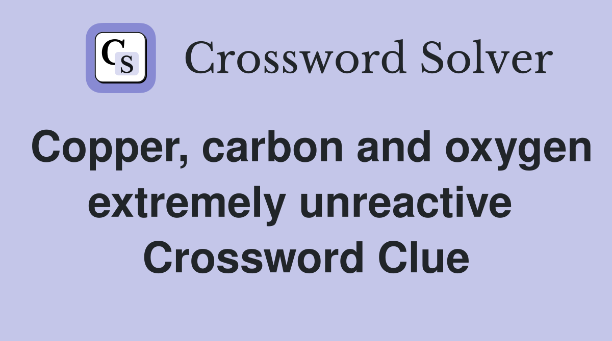 Copper, carbon and oxygen extremely unreactive  Crossword Clue