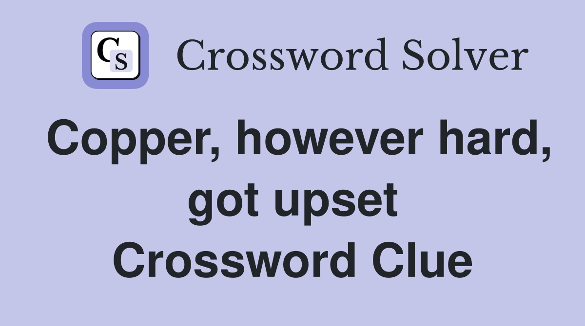 Copper, however hard, got upset Crossword Clue