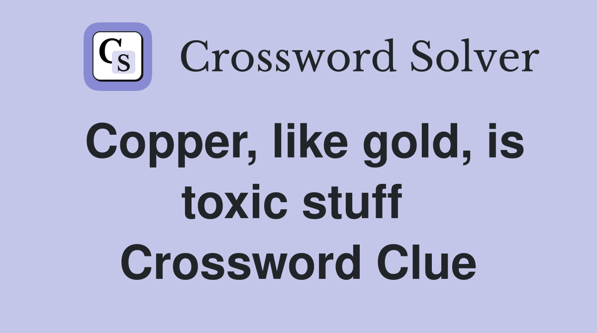 Copper, like gold, is toxic stuff  Crossword Clue