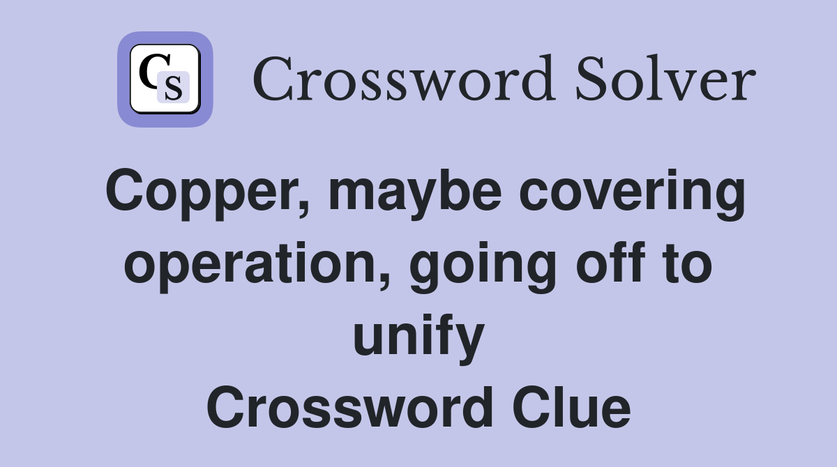 Copper, maybe covering operation, going off to unify Crossword Clue