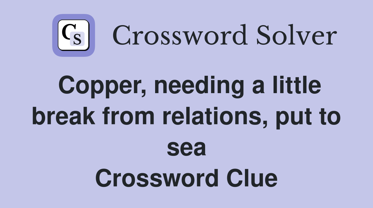 Copper, needing a little break from relations, put to sea Crossword Clue