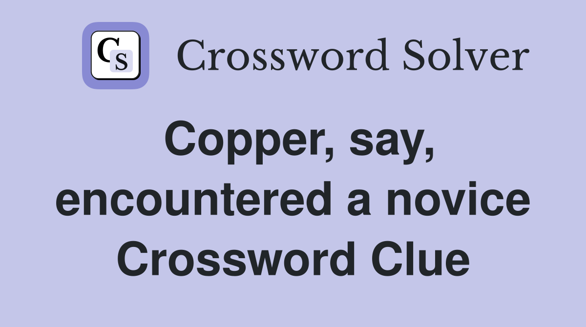Copper, say, encountered a novice Crossword Clue