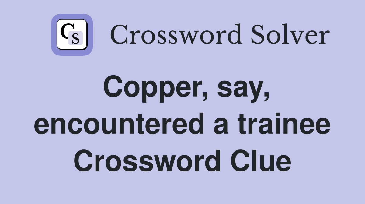 Copper, say, encountered a trainee Crossword Clue