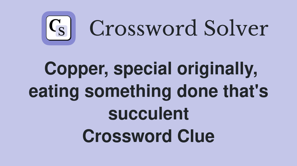 Copper, special originally, eating something done that's succulent Crossword Clue