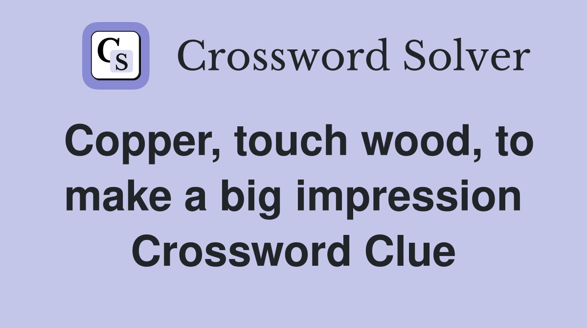 Copper, touch wood, to make a big impression Crossword Clue