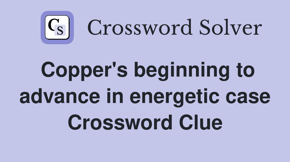 Copper's beginning to advance in energetic case Crossword Clue
