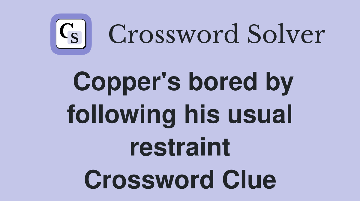 Copper's bored by following his usual restraint Crossword Clue