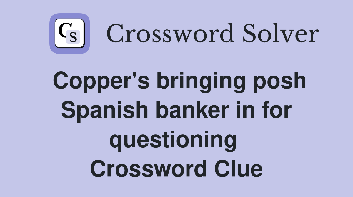 Copper's bringing posh Spanish banker in for questioning  Crossword Clue