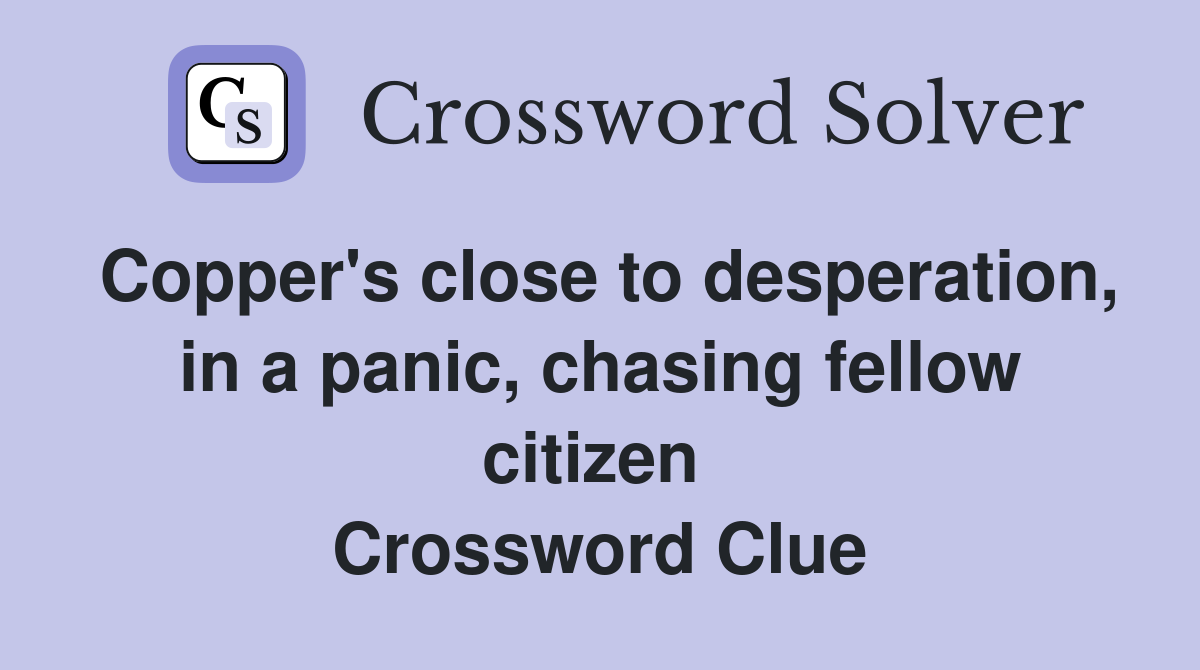 Copper's close to desperation, in a panic, chasing fellow citizen  Crossword Clue
