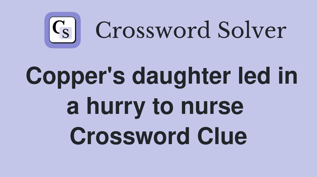 Copper's daughter led in a hurry to nurse  Crossword Clue