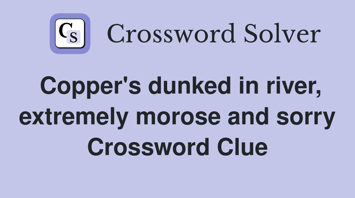 Copper's dunked in river, extremely morose and sorry Crossword Clue