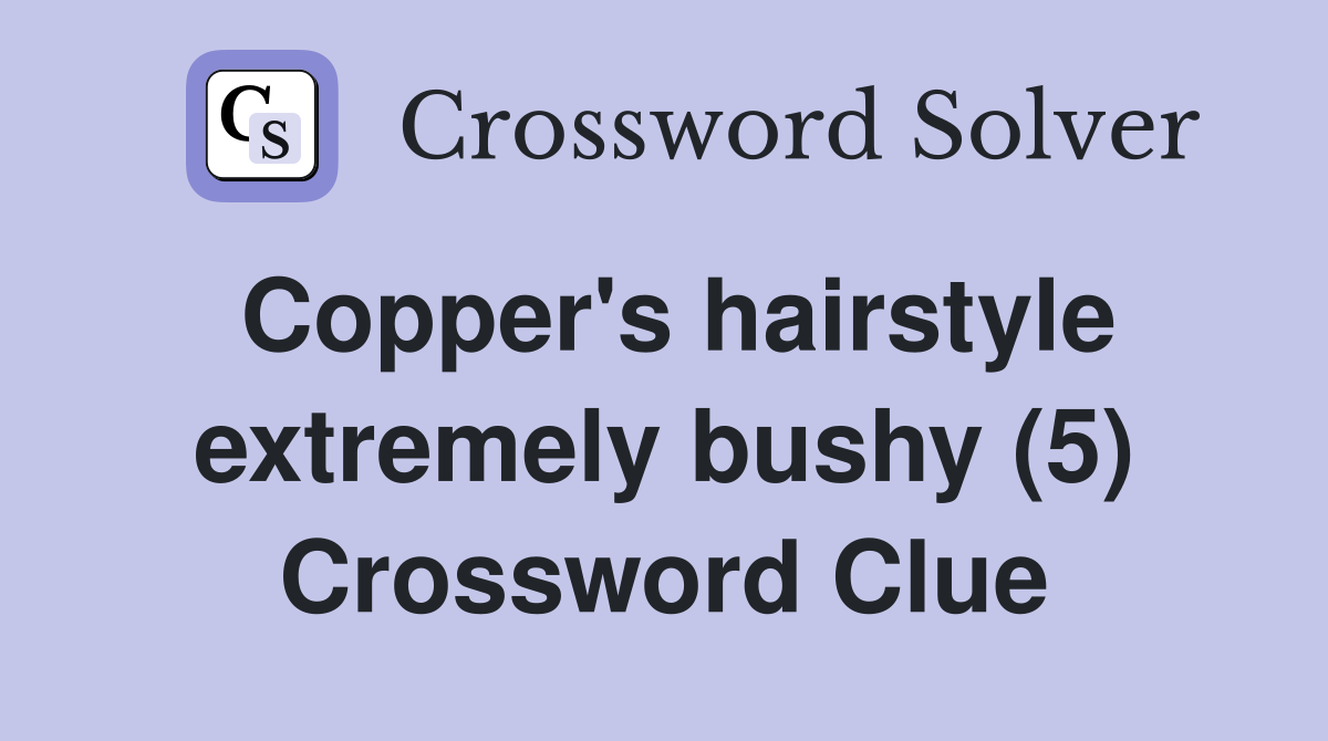Copper's hairstyle extremely bushy (5) Crossword Clue