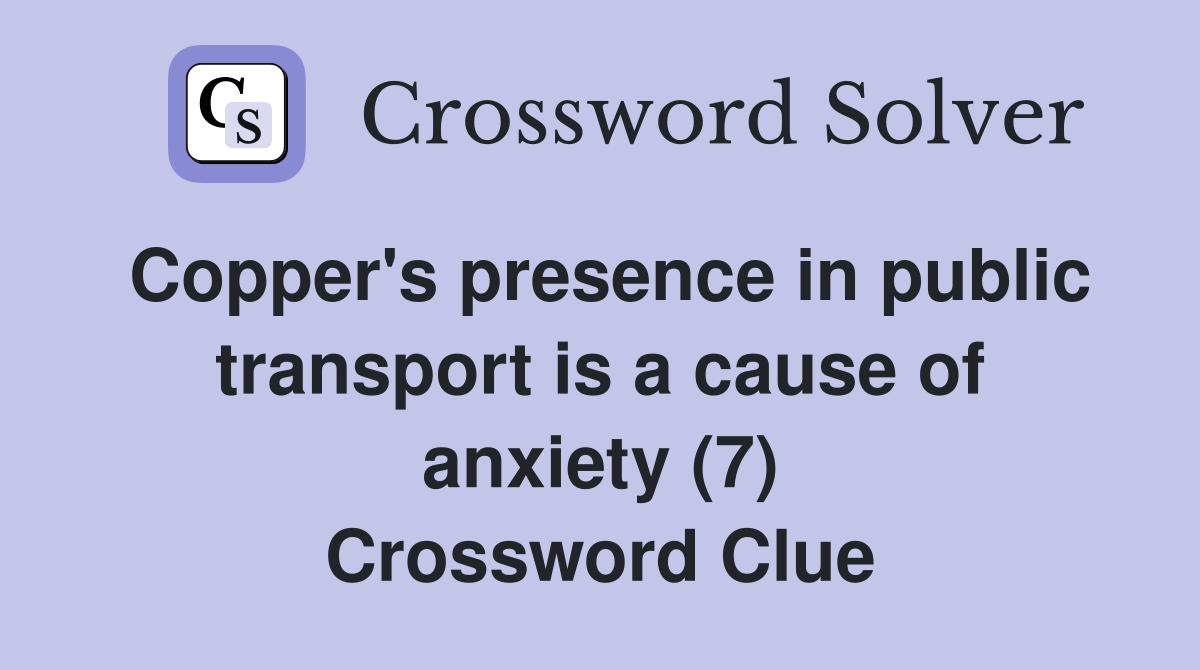 Copper's presence in public transport is a cause of anxiety (7) Crossword Clue