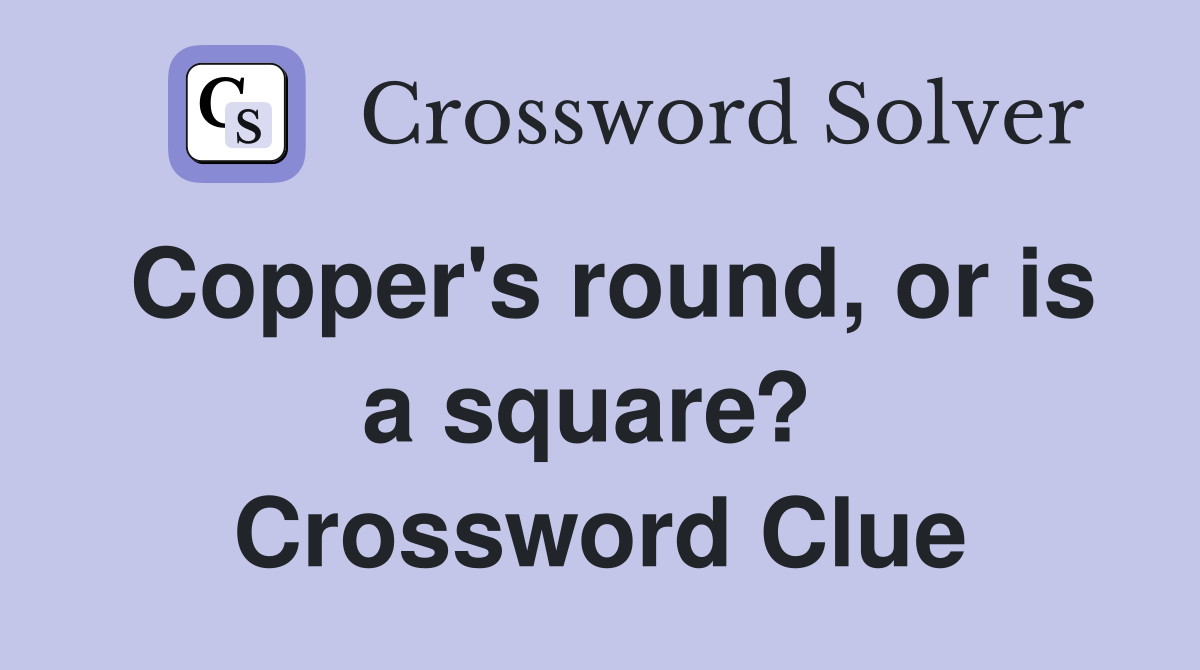 Copper's round, or is a square?  Crossword Clue