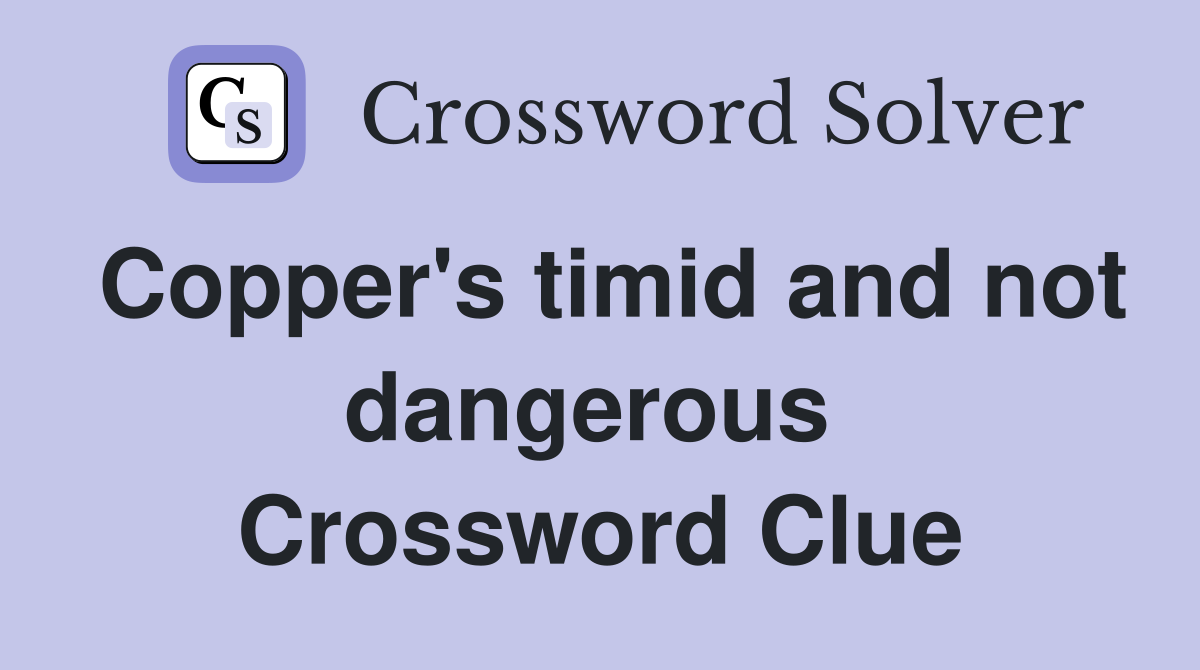 Copper's timid and not dangerous  Crossword Clue