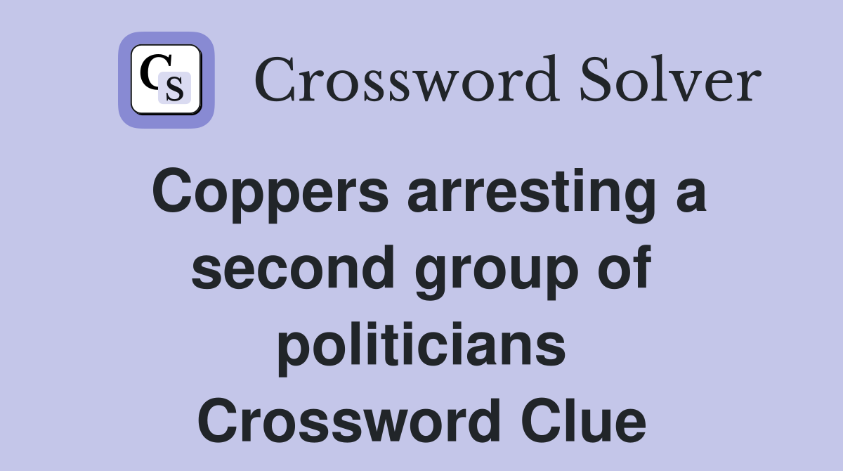 Coppers arresting a second group of politicians Crossword Clue