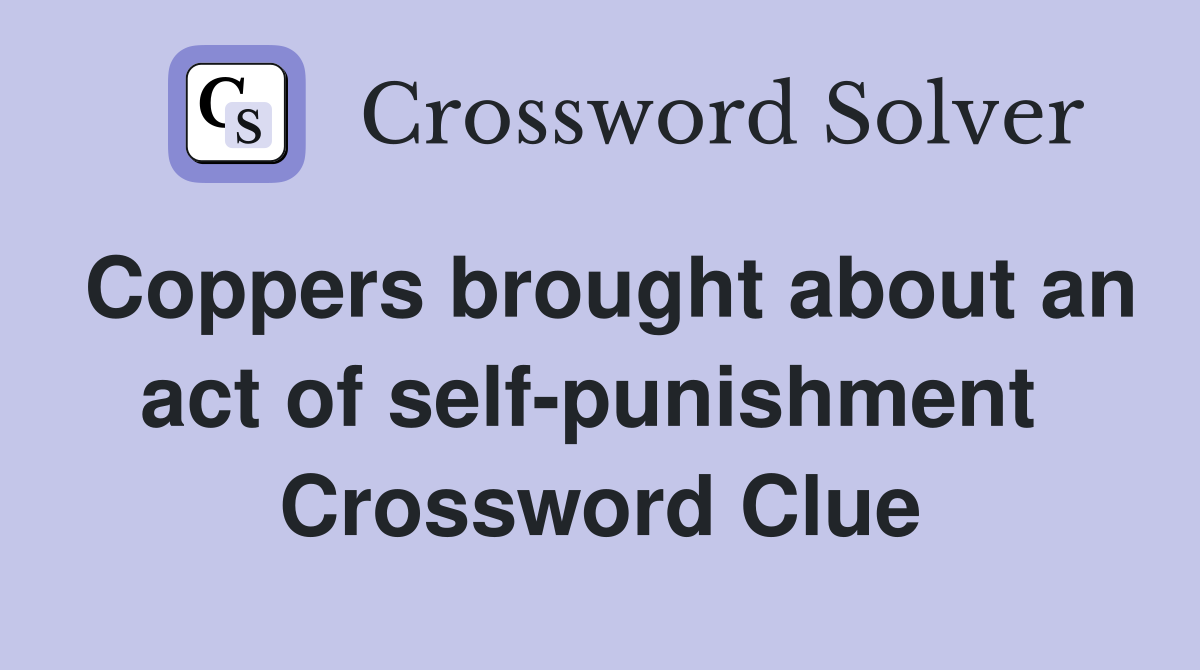 Coppers brought about an act of self-punishment  Crossword Clue