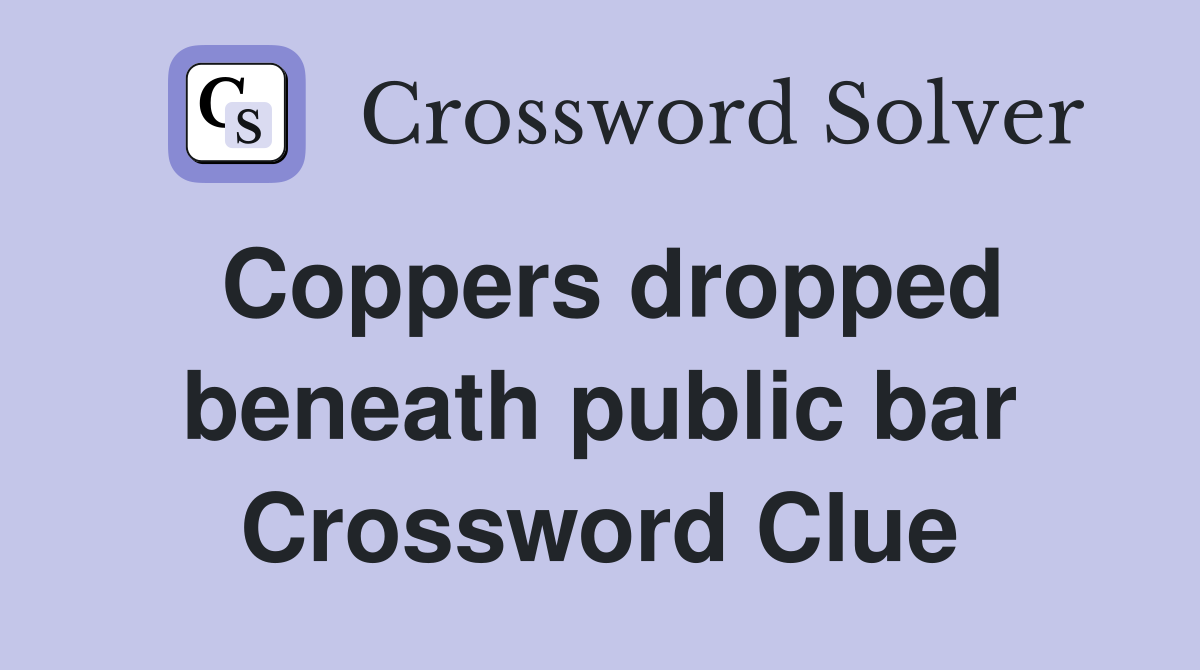 Coppers dropped beneath public bar Crossword Clue