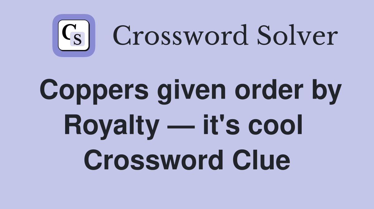 Coppers given order by Royalty — it's cool  Crossword Clue