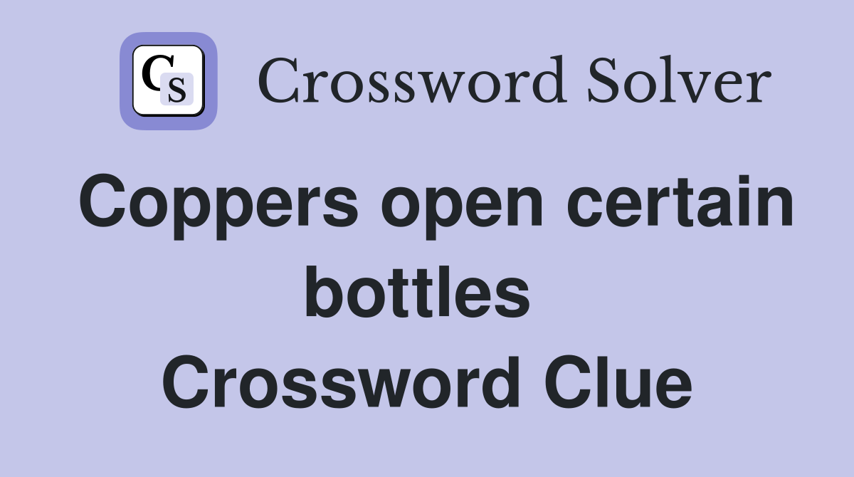 Coppers open certain bottles  Crossword Clue