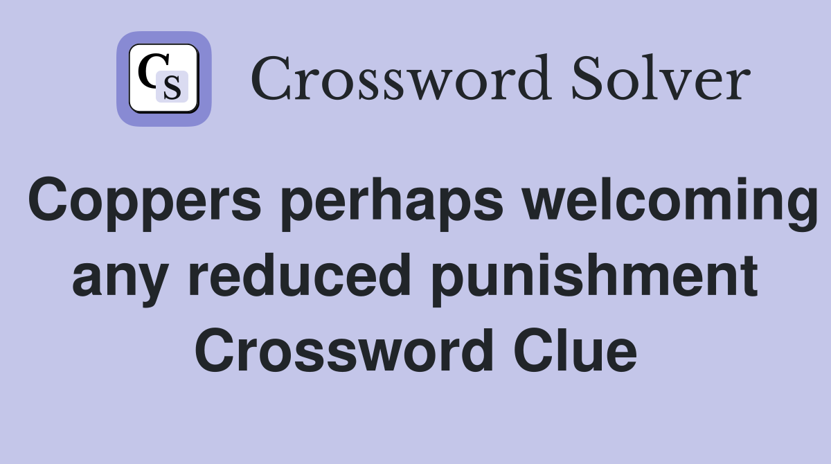 Coppers perhaps welcoming any reduced punishment Crossword Clue