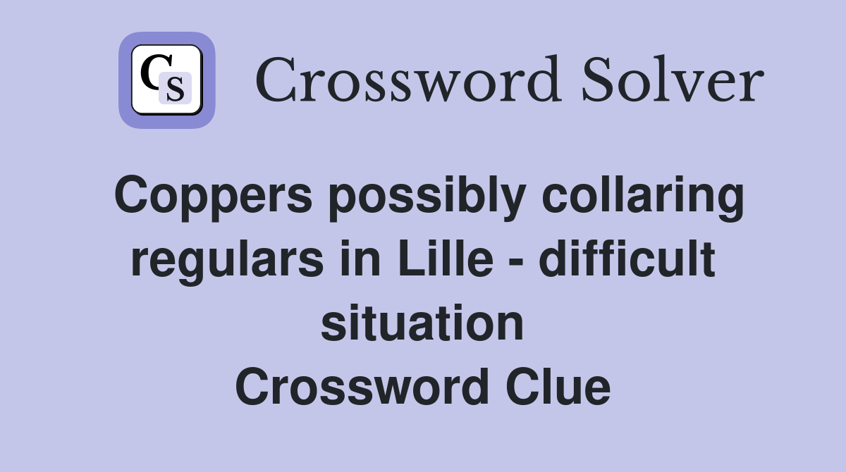 Coppers possibly collaring regulars in Lille - difficult situation Crossword Clue