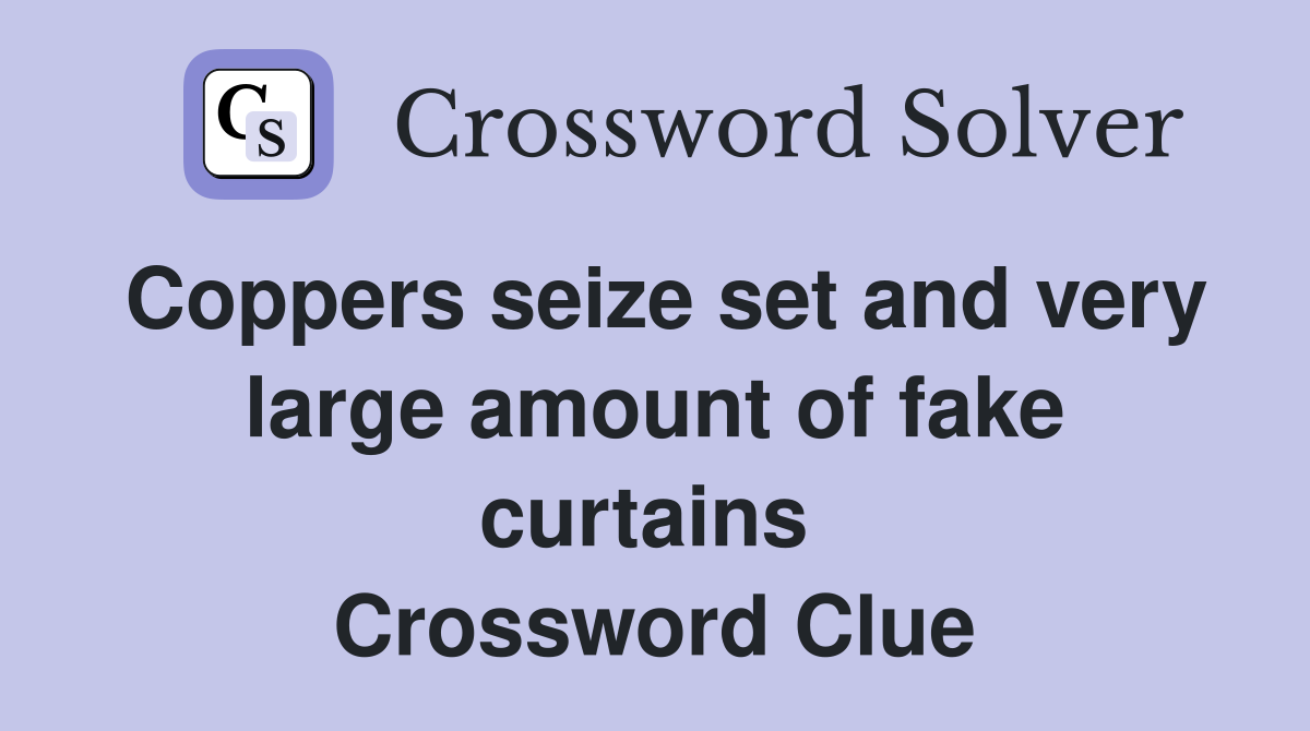 Coppers seize set and very large amount of fake curtains  Crossword Clue