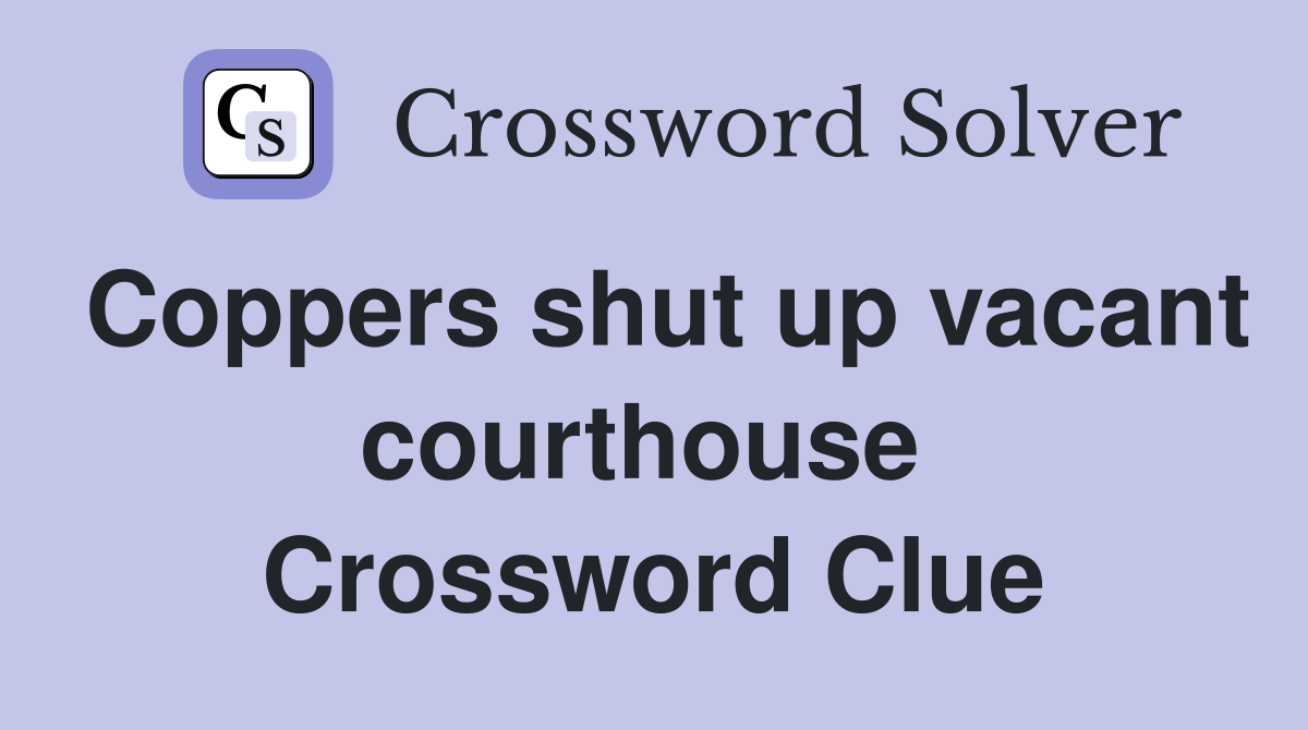 Coppers shut up vacant courthouse  Crossword Clue