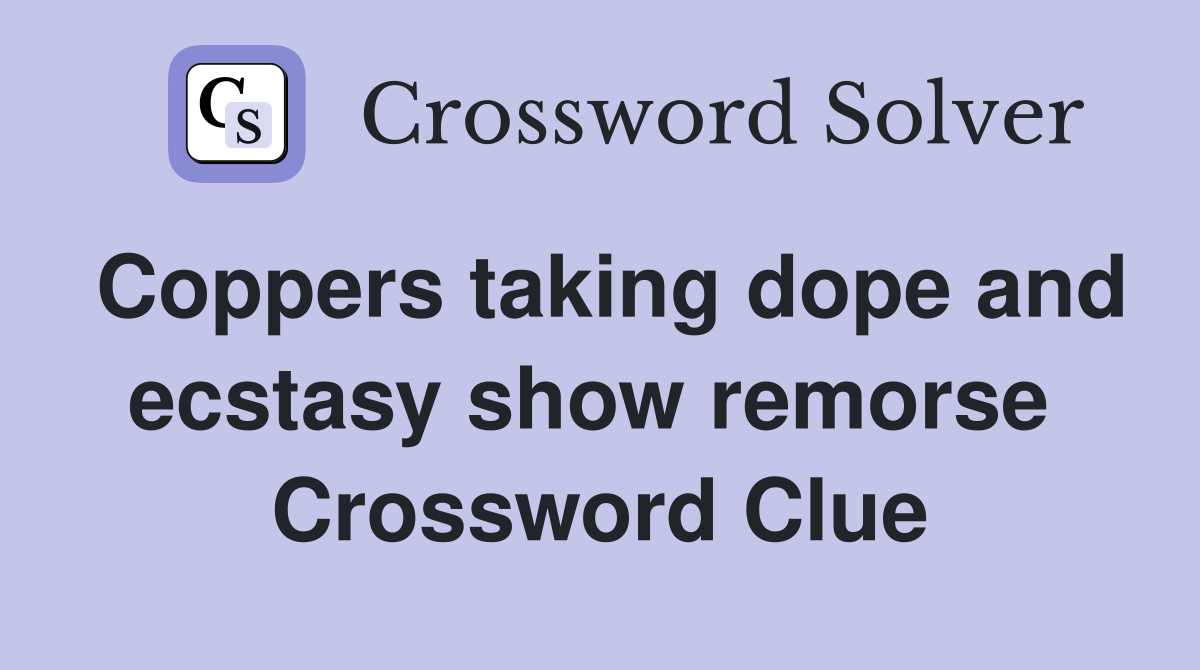 Coppers taking dope and ecstasy show remorse  Crossword Clue