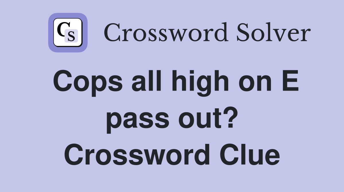 Cops all high on E pass out? Crossword Clue