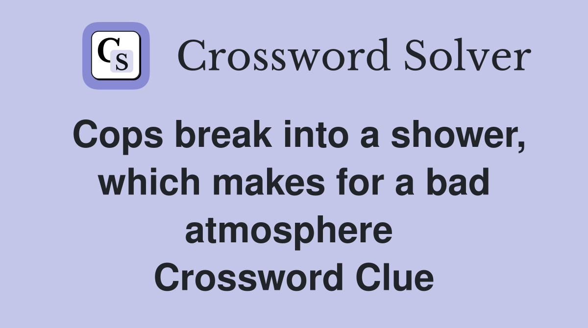 Cops break into a shower, which makes for a bad atmosphere  Crossword Clue