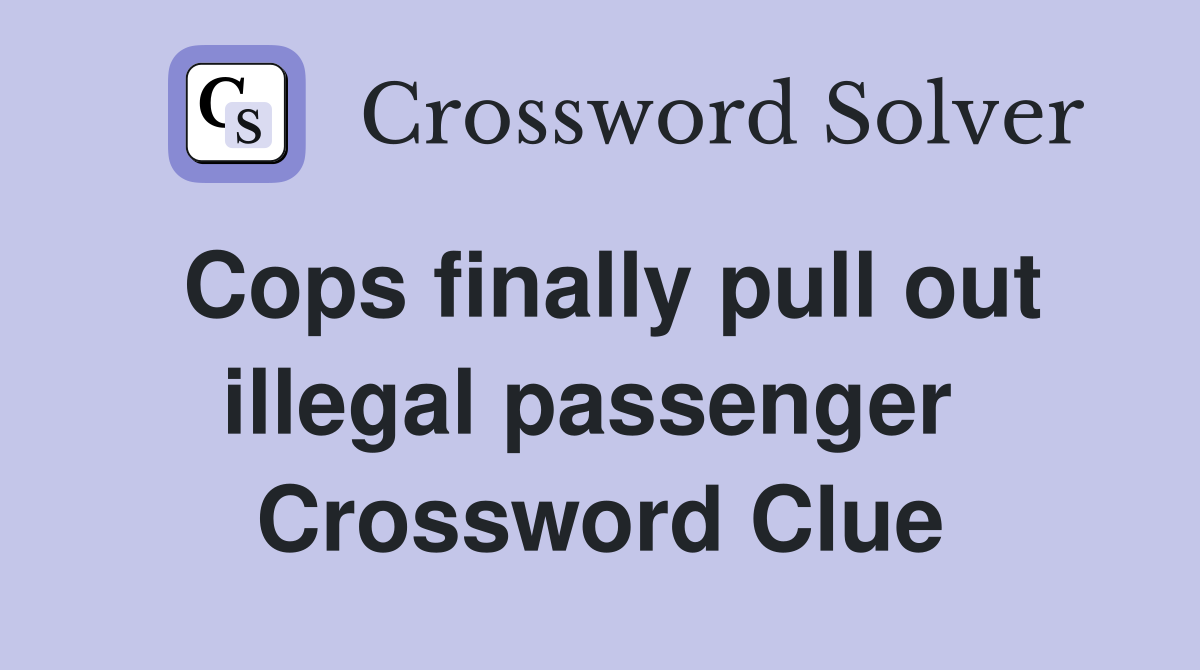 Cops finally pull out illegal passenger  Crossword Clue